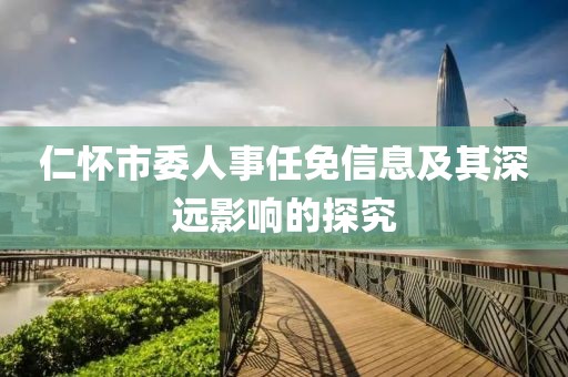 仁怀市委人事任免信息及其深远影响的探究