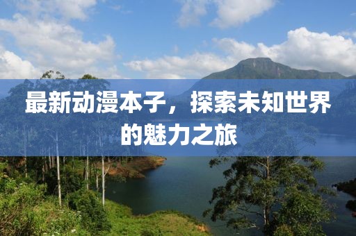最新动漫本子，探索未知世界的魅力之旅