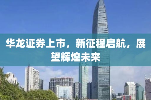 华龙证券上市，新征程启航，展望辉煌未来