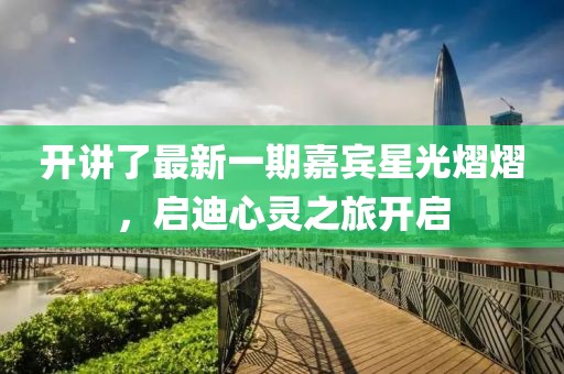 开讲了最新一期嘉宾星光熠熠，启迪心灵之旅开启