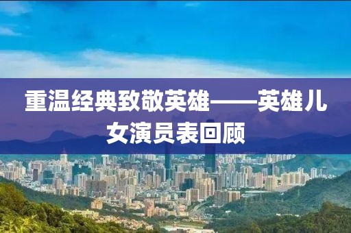 重温经典致敬英雄——英雄儿女演员表回顾
