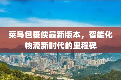 菜鸟包裹侠最新版本，智能化物流新时代的里程碑