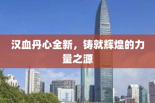汉血丹心全新，铸就辉煌的力量之源