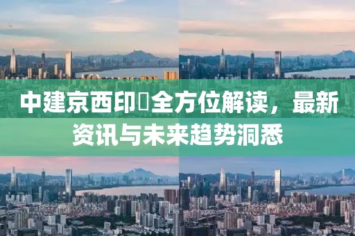 中建京西印玥全方位解读，最新资讯与未来趋势洞悉
