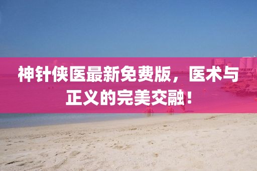 神针侠医最新免费版，医术与正义的完美交融！