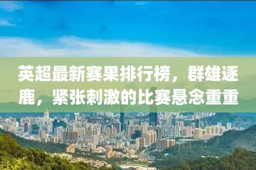 英超最新赛果排行榜，群雄逐鹿，紧张刺激的比赛悬念重重