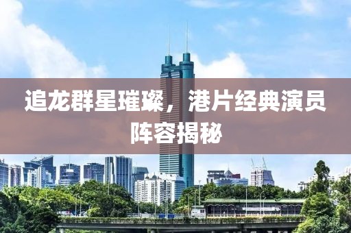 追龙群星璀璨，港片经典演员阵容揭秘