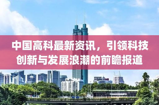 中国高科最新资讯，引领科技创新与发展浪潮的前瞻报道
