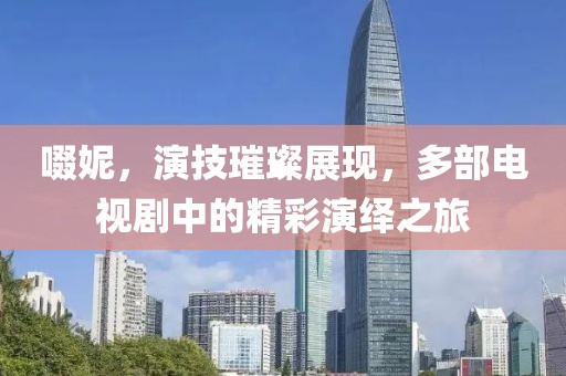 啜妮，演技璀璨展现，多部电视剧中的精彩演绎之旅
