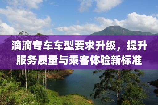 滴滴专车车型要求升级，提升服务质量与乘客体验新标准