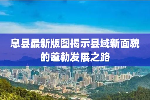 息县最新版图揭示县域新面貌的蓬勃发展之路