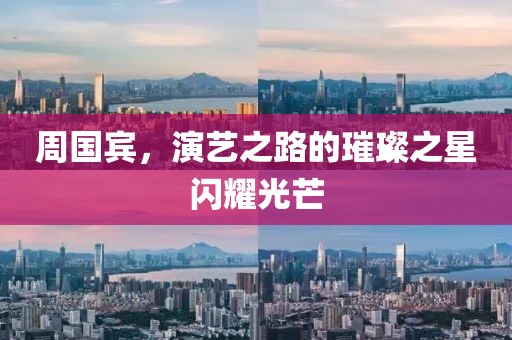 周国宾，演艺之路的璀璨之星闪耀光芒