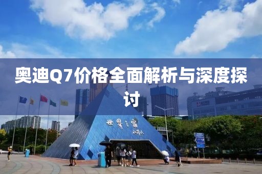 奥迪Q7价格全面解析与深度探讨