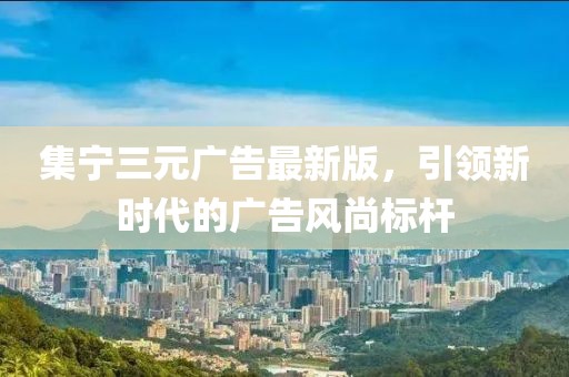 集宁三元广告最新版，引领新时代的广告风尚标杆