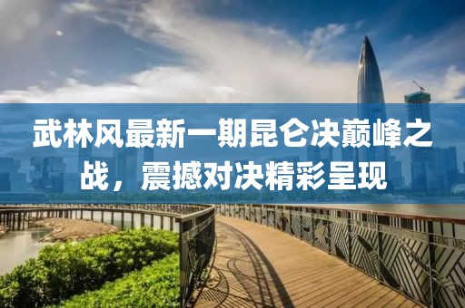 武林风最新一期昆仑决巅峰之战，震撼对决精彩呈现