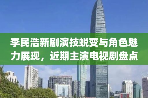李民浩新剧演技蜕变与角色魅力展现，近期主演电视剧盘点
