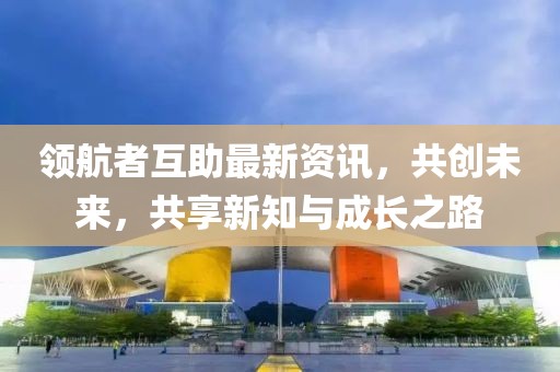 领航者互助最新资讯，共创未来，共享新知与成长之路
