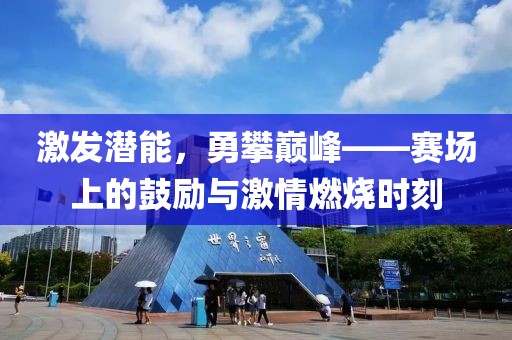 激发潜能，勇攀巅峰——赛场上的鼓励与激情燃烧时刻