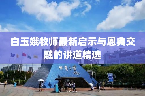 白玉娥牧师最新启示与恩典交融的讲道精选