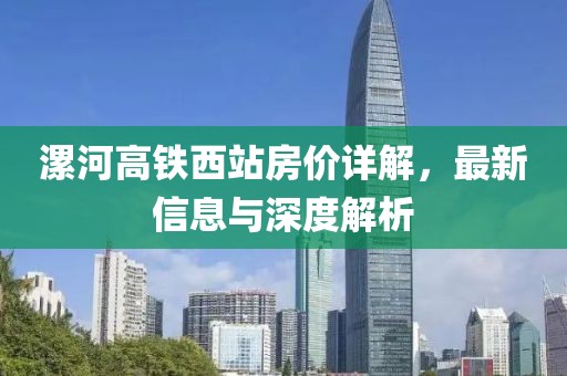 漯河高铁西站房价详解，最新信息与深度解析