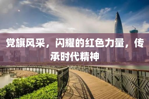 党旗风采，闪耀的红色力量，传承时代精神