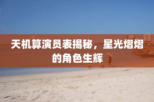 天机算演员表揭秘，星光熠熠的角色生辉
