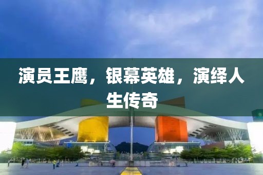 演员王鹰，银幕英雄，演绎人生传奇