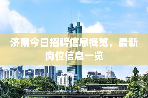 济南今日招聘信息概览，最新岗位信息一览