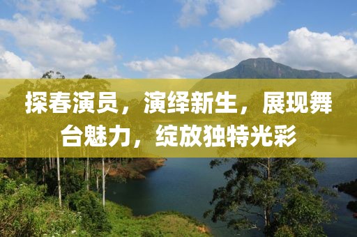 探春演员，演绎新生，展现舞台魅力，绽放独特光彩