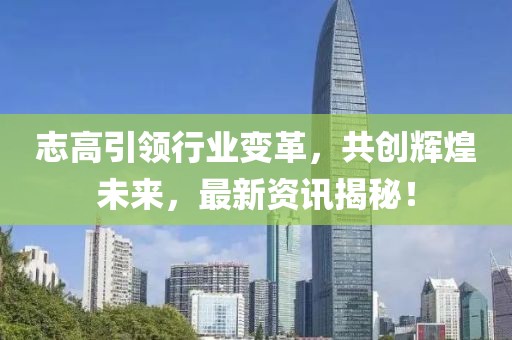 志高引领行业变革，共创辉煌未来，最新资讯揭秘！