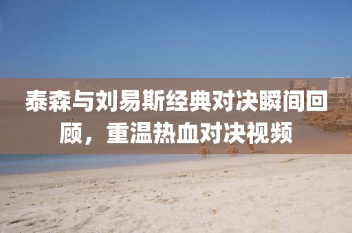 泰森与刘易斯经典对决瞬间回顾，重温热血对决视频