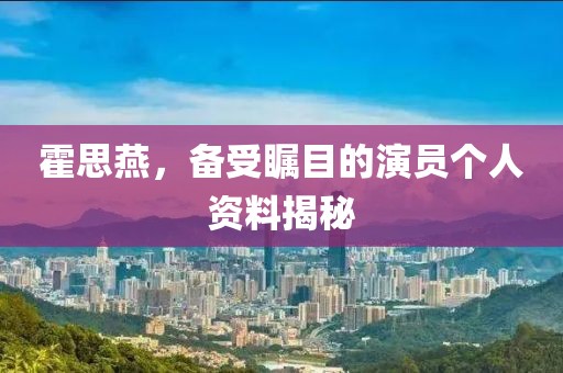 霍思燕，备受瞩目的演员个人资料揭秘