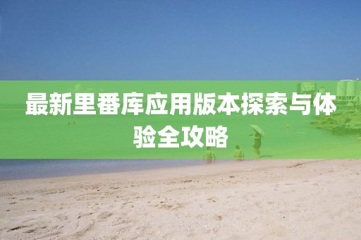 最新里番库应用版本探索与体验全攻略