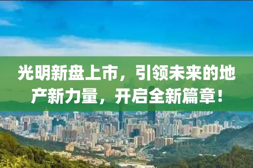 光明新盘上市，引领未来的地产新力量，开启全新篇章！