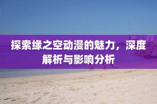 探索缘之空动漫的魅力，深度解析与影响分析