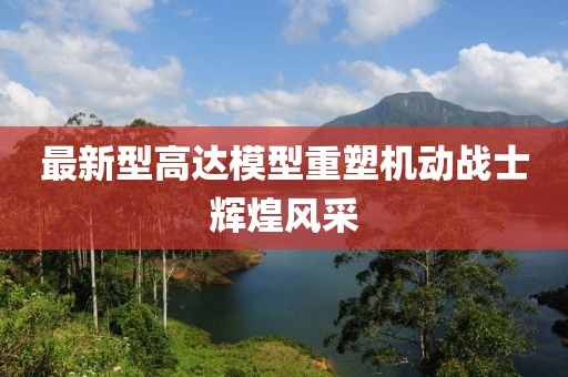 最新型高达模型重塑机动战士辉煌风采