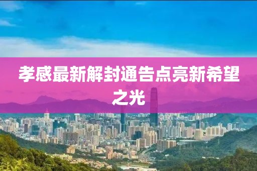 孝感最新解封通告点亮新希望之光
