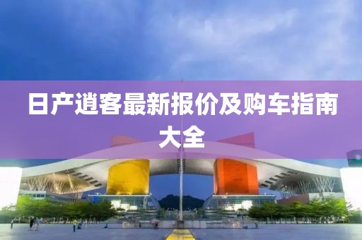 日产逍客最新报价及购车指南大全