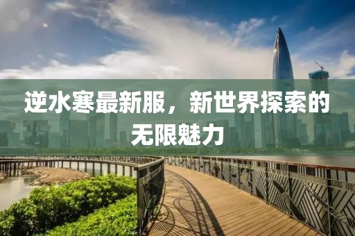 逆水寒最新服，新世界探索的无限魅力
