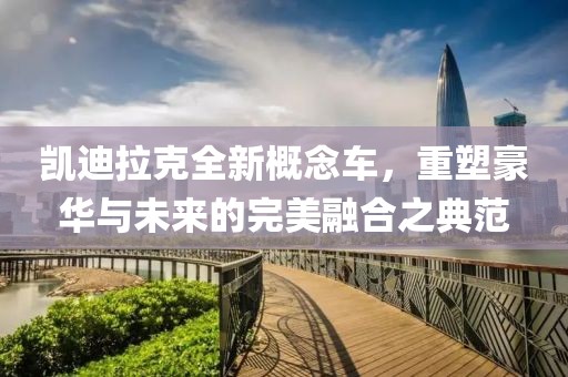凯迪拉克全新概念车，重塑豪华与未来的完美融合之典范