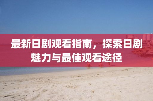 最新日剧观看指南，探索日剧魅力与最佳观看途径