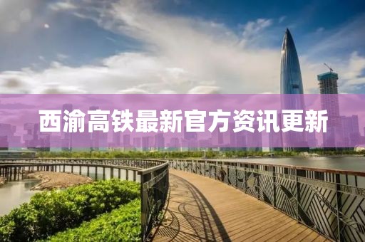 西渝高铁最新官方资讯更新