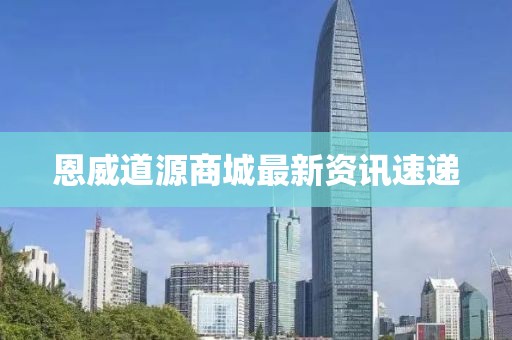 恩威道源商城最新资讯速递