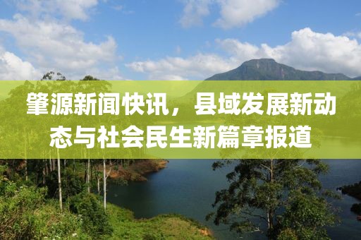 肇源新闻快讯，县域发展新动态与社会民生新篇章报道