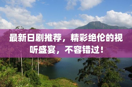 最新日剧推荐，精彩绝伦的视听盛宴，不容错过！