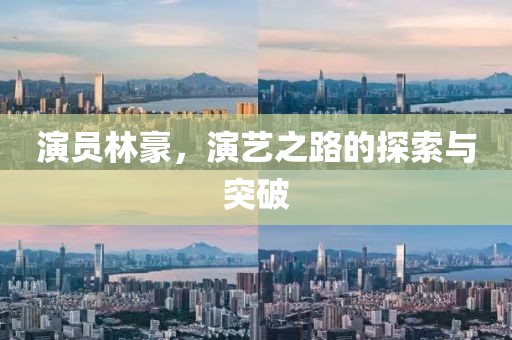 演员林豪，演艺之路的探索与突破