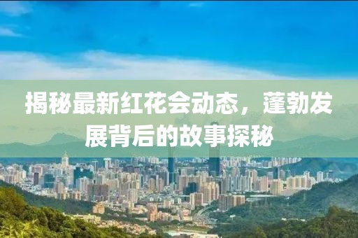 揭秘最新红花会动态，蓬勃发展背后的故事探秘