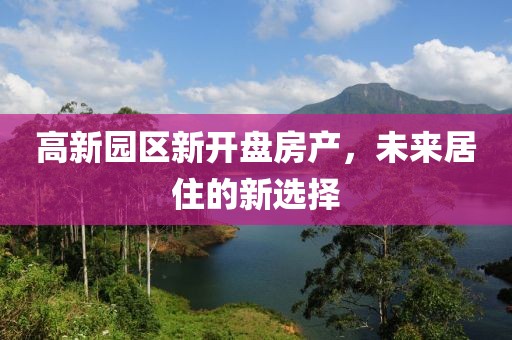 高新园区新开盘房产，未来居住的新选择