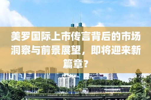 美罗国际上市传言背后的市场洞察与前景展望，即将迎来新篇章？