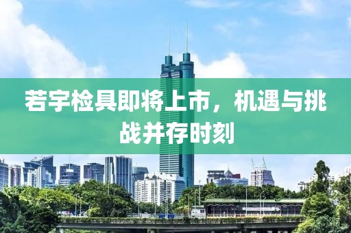 若宇检具即将上市，机遇与挑战并存时刻